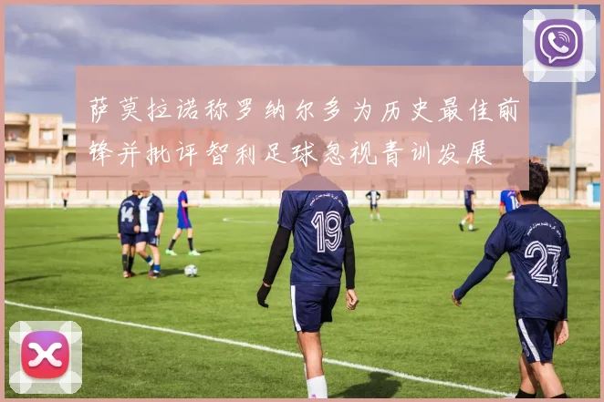 萨莫拉诺称罗纳尔多为历史最佳前锋并批评智利足球忽视青训发展