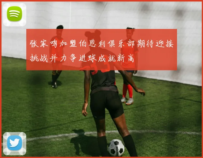 张家鸣加盟伯恩利俱乐部期待迎接挑战并力争进球成就新高