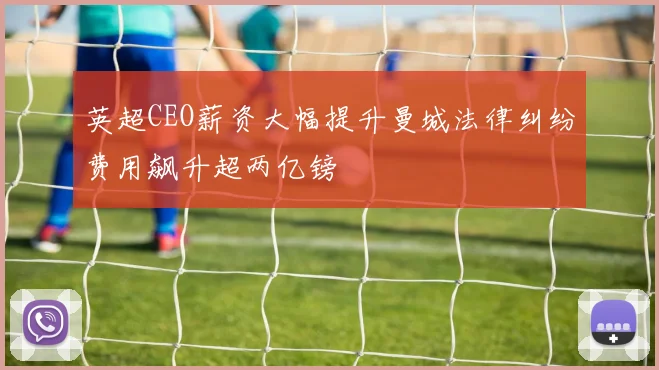 英超CEO薪资大幅提升曼城法律纠纷费用飙升超两亿镑