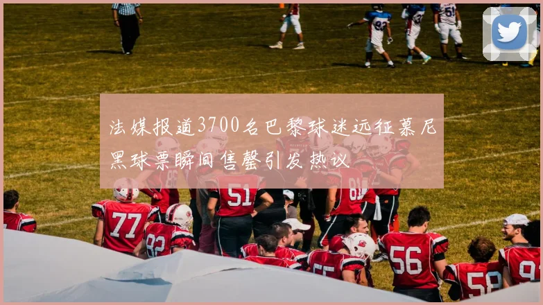 法媒报道3700名巴黎球迷远征慕尼黑球票瞬间售罄引发热议
