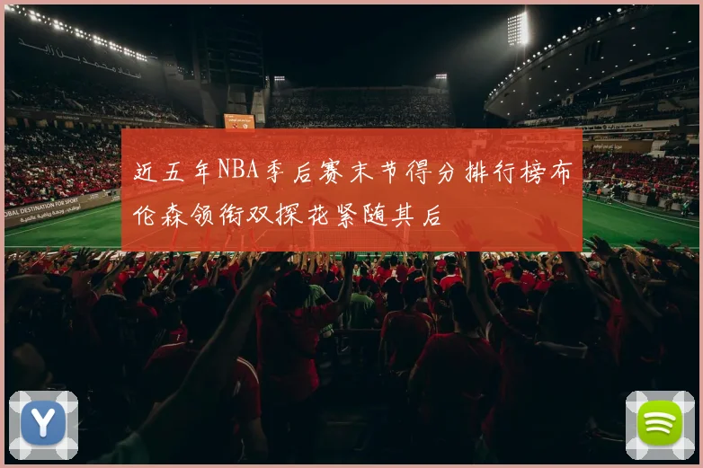 近五年NBA季后赛末节得分排行榜布伦森领衔双探花紧随其后