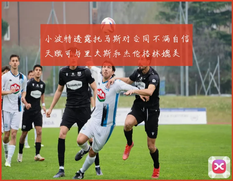 小波特透露托马斯对合同不满自信天赋可与里夫斯和杰伦格林媲美