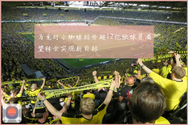 马竞对小蜘蛛标价超12亿欧球员渴望转会实现新目标