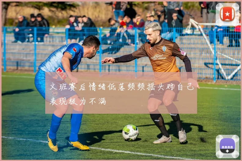 文班赛后情绪低落频频摇头对自己表现极为不满