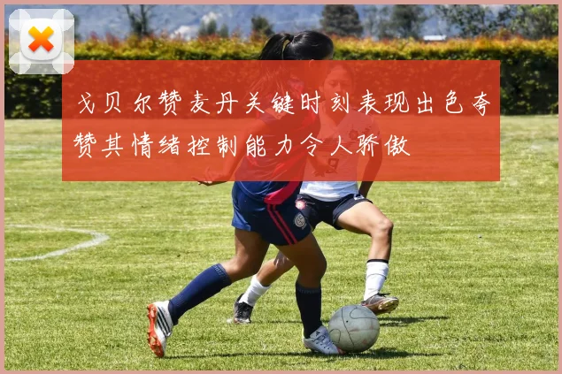 戈贝尔赞麦丹关键时刻表现出色夸赞其情绪控制能力令人骄傲