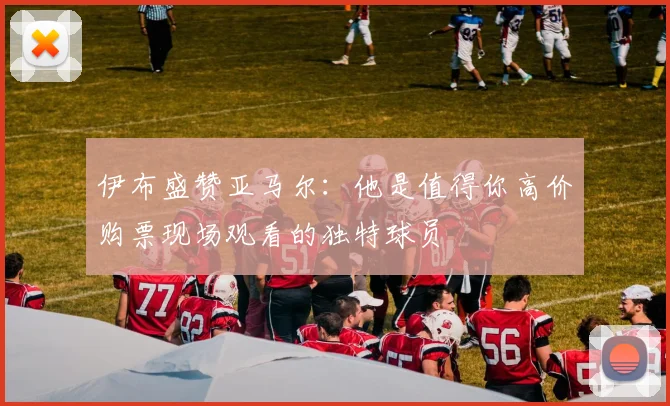 伊布盛赞亚马尔：他是值得你高价购票现场观看的独特球员
