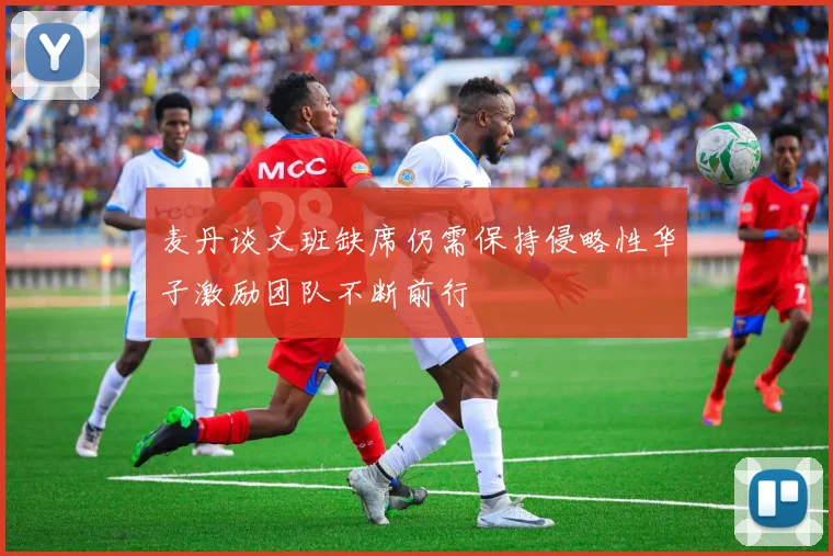 麦丹谈文班缺席仍需保持侵略性华子激励团队不断前行