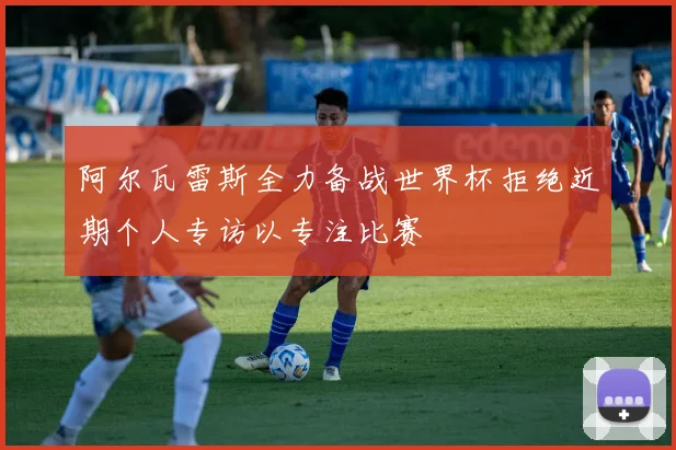 阿尔瓦雷斯全力备战世界杯拒绝近期个人专访以专注比赛