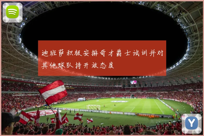 迪班萨积极安排奇才爵士试训并对其他球队持开放态度