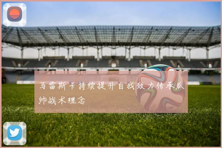 马雷斯卡持续提升自我致力传承瓜帅战术理念