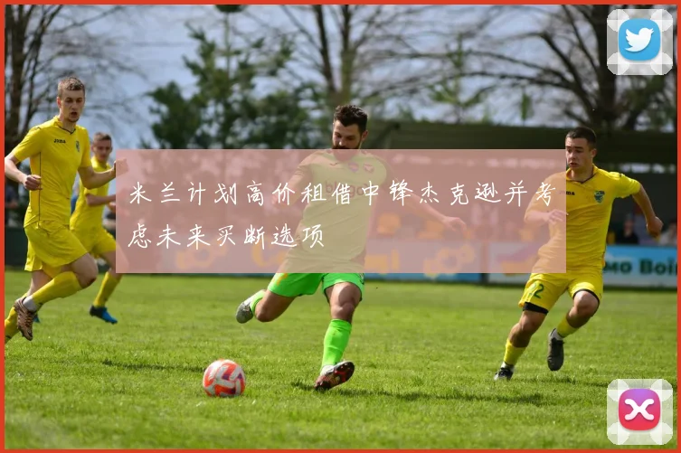 米兰计划高价租借中锋杰克逊并考虑未来买断选项